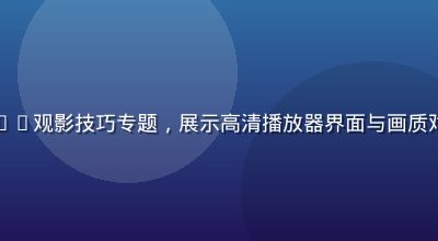 久久影视影院4K观影技巧专题，展示高清播放器界面与画质对比，技术感强